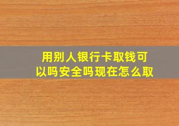 用别人银行卡取钱可以吗安全吗现在怎么取