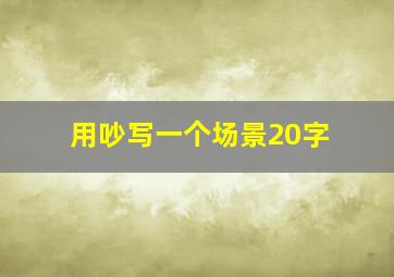 用吵写一个场景20字