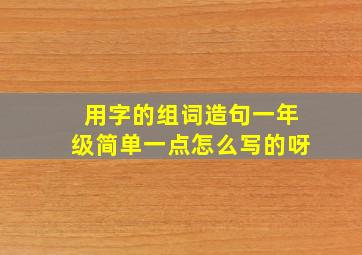 用字的组词造句一年级简单一点怎么写的呀