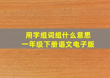 用字组词组什么意思一年级下册语文电子版