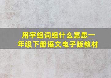 用字组词组什么意思一年级下册语文电子版教材