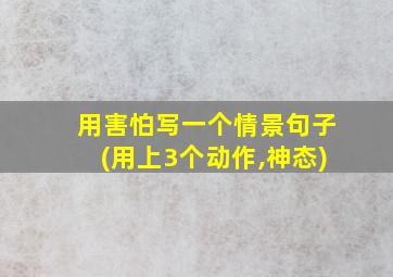 用害怕写一个情景句子(用上3个动作,神态)