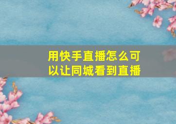 用快手直播怎么可以让同城看到直播