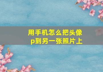 用手机怎么把头像p到另一张照片上