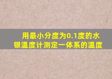 用最小分度为0.1度的水银温度计测定一体系的温度