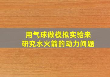 用气球做模拟实验来研究水火箭的动力问题