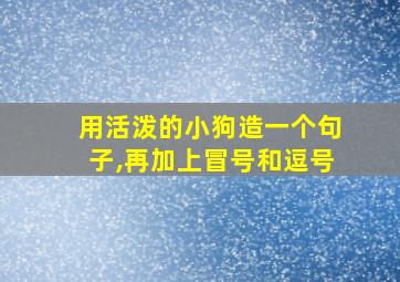 用活泼的小狗造一个句子,再加上冒号和逗号