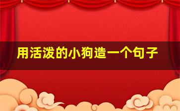 用活泼的小狗造一个句子