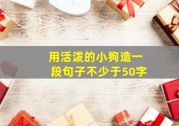 用活泼的小狗造一段句子不少于50字