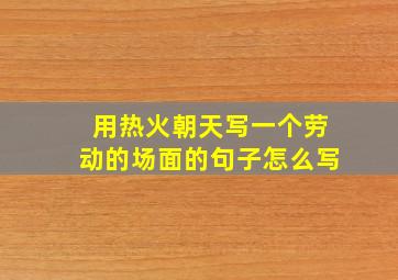 用热火朝天写一个劳动的场面的句子怎么写