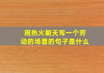 用热火朝天写一个劳动的场面的句子是什么