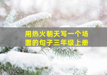 用热火朝天写一个场面的句子三年级上册