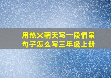 用热火朝天写一段情景句子怎么写三年级上册