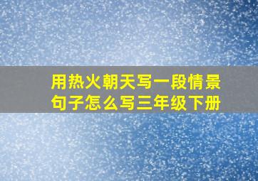 用热火朝天写一段情景句子怎么写三年级下册