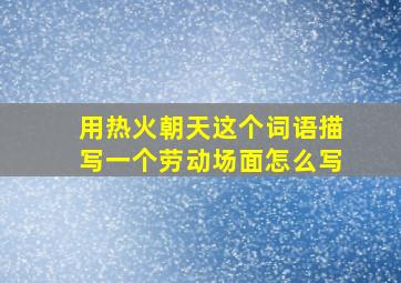 用热火朝天这个词语描写一个劳动场面怎么写