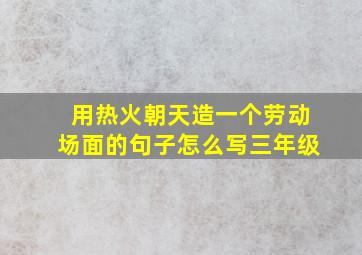 用热火朝天造一个劳动场面的句子怎么写三年级