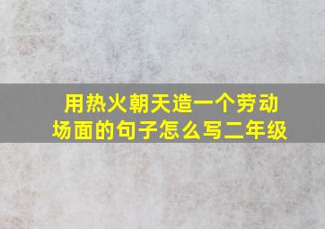 用热火朝天造一个劳动场面的句子怎么写二年级