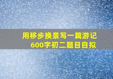 用移步换景写一篇游记600字初二题目自拟