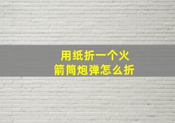 用纸折一个火箭筒炮弹怎么折