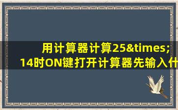 用计算器计算25×14时ON键打开计算器先输入什么