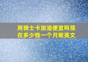 用骑士卡加油便宜吗现在多少钱一个月呢英文