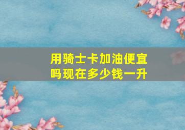 用骑士卡加油便宜吗现在多少钱一升