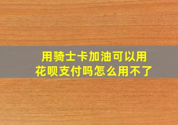 用骑士卡加油可以用花呗支付吗怎么用不了