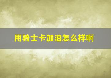 用骑士卡加油怎么样啊