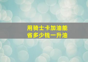 用骑士卡加油能省多少钱一升油