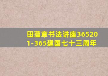 田蕰章书法讲座365201-365建国七十三周年