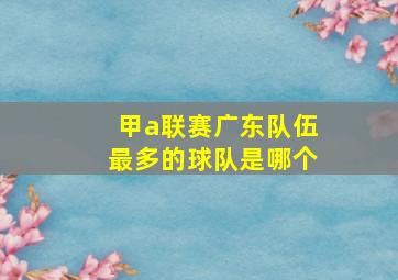 甲a联赛广东队伍最多的球队是哪个