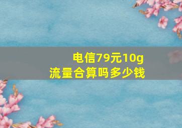 电信79元10g流量合算吗多少钱