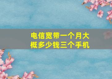 电信宽带一个月大概多少钱三个手机