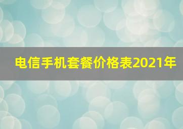 电信手机套餐价格表2021年