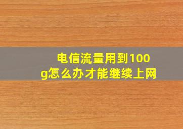 电信流量用到100g怎么办才能继续上网