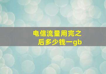 电信流量用完之后多少钱一gb