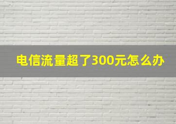 电信流量超了300元怎么办