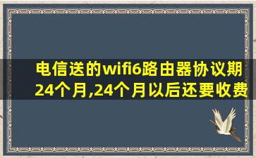 电信送的wifi6路由器协议期24个月,24个月以后还要收费