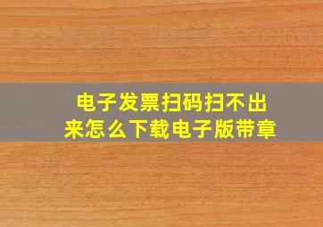 电子发票扫码扫不出来怎么下载电子版带章