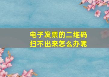 电子发票的二维码扫不出来怎么办呢