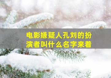 电影嫌疑人孔刘的扮演者叫什么名字来着