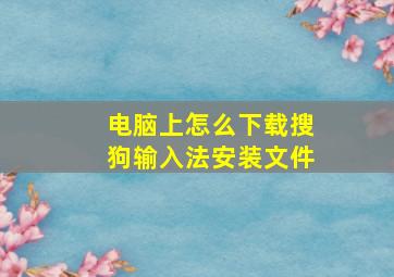 电脑上怎么下载搜狗输入法安装文件