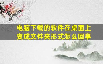 电脑下载的软件在桌面上变成文件夹形式怎么回事