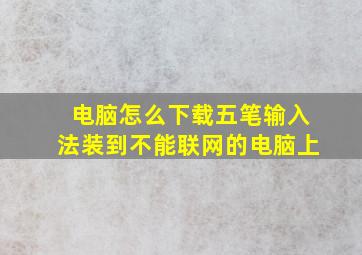 电脑怎么下载五笔输入法装到不能联网的电脑上