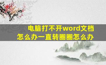 电脑打不开word文档怎么办一直转圈圈怎么办