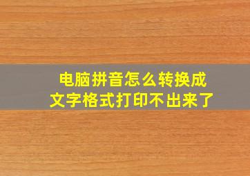 电脑拼音怎么转换成文字格式打印不出来了