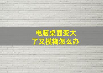 电脑桌面变大了又模糊怎么办