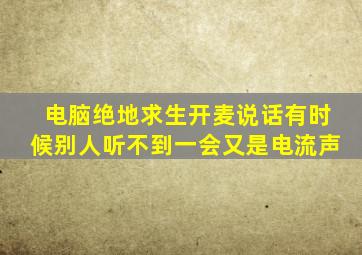 电脑绝地求生开麦说话有时候别人听不到一会又是电流声