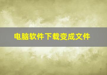 电脑软件下载变成文件