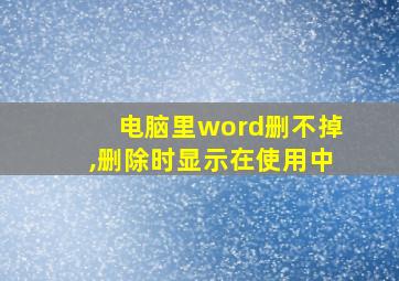 电脑里word删不掉,删除时显示在使用中